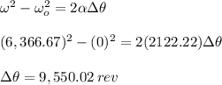 \small \omega ^{2}-\omega _{o}^{2}=2\alpha \Delta \theta \\\\(6,366.67) ^{2}-(0)^{2}=2(2122.22) \Delta \theta \\\\ \Delta \theta =9,550.02\: rev