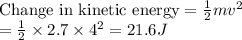 \text{Change in kinetic energy} = \frac{1}{2}mv^{2} \\=  \frac{1}{2} \times 2.7 \times 4^{2} = 21.6 J \\