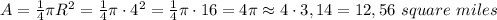 A=\frac14\pi R^2=\frac14\pi\cdot4^2=\frac14\pi\cdot16=4\pi\approx4\cdot3,14=12,56\ square\ miles