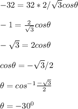 -32 = 32*2/\sqrt{3} cos\theta\\\\ -1 = \frac{2}{\sqrt{3} } } cos\theta\\\\-\sqrt{3}  = 2cos\theta\\\\cos\theta = -\sqrt{3}/2\\\\ \theta = cos^{-1} \frac{-\sqrt{3} }{2}\\ \\\theta = -30^0\\\\