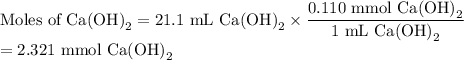 \text{Moles of Ca(OH)}_{2} = \text{21.1 mL Ca(OH)}_{2} \times \dfrac{\text{0.110 mmol Ca(OH)}_{2}}{\text{1 mL Ca(OH)}_{2}}\\= \text{2.321 mmol Ca(OH)}_{2}