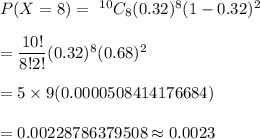 P(X=8)=\ ^{10}C_8(0.32)^8(1-0.32)^2\\\\=\dfrac{10!}{8!2!}(0.32)^8(0.68)^2\\\\=5\times9(0.0000508414176684)\\\\=0.00228786379508\approx0.0023