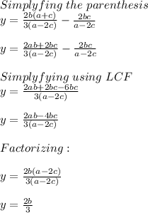 Simplyfing\ the\ parenthesis\\y=\frac{2b(a+c)}{3(a-2c)} -\frac{2bc}{a-2c}\\\\y=\frac{2ab+2bc}{3(a-2c)} -\frac{2bc}{a-2c}\\\\Simplyfying\ using\ LCF\\y=\frac{2ab+2bc-6bc}{3(a-2c)}\\\\y=\frac{2ab-4bc}{3(a-2c)}\\\\Factorizing:\\\\y=\frac{2b(a-2c)}{3(a-2c)}\\\\y=\frac{2b}{3}