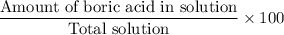 \dfrac{\text{Amount of boric acid in solution}}{\text{Total solution}}\times100