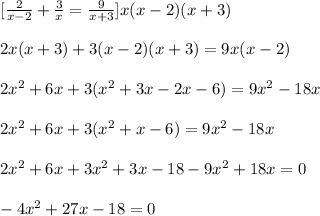 [\frac{2}{x-2}+\frac{3}{x}=\frac{9}{x+3}]x(x-2)(x+3)\\\\2x(x+3)+3(x-2)(x+3)=9x(x-2)\\\\2x^2+6x+3(x^2+3x-2x-6)=9x^2-18x\\\\2x^2+6x+3(x^2+x-6)=9x^2-18x\\\\2x^2+6x+3x^2+3x-18-9x^2+18x=0\\\\-4x^2+27x-18=0