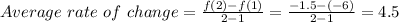 Average\ rate\ of\ change=\frac{f(2)-f(1)}{2-1}=\frac{-1.5-(-6)}{2-1}=4.5