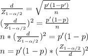 \frac{d}{Z_{1-\alpha /2}}= \sqrt{\frac{p'(1-p')}{n} }\\(\frac{d}{Z_{1-\alpha /2}} )^2= \frac{p'(1-p)}{n} \\n*(\frac{d}{Z_{1-\alpha /2}} )^2= p'(1-p)\\n= p'(1-p)*(\frac{Z_{1-\alpha /2}}{d} )^2\\