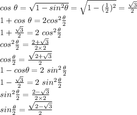 cos~ \theta=\sqrt{1-sin^2 \theta} =\sqrt{1-(\frac{1}{2})^2 } =\frac{\sqrt{3} }{2} \\1+cos~\theta=2cos^2\frac{\theta}{2} \\1+\frac{\sqrt{3}}{2} =2~cos^2 \frac{\theta}{2} \\cos^2\frac{\theta}{2} =\frac{2+\sqrt{3}}{2 \times 2} \\cos \frac{\theta}{2} =\frac{\sqrt{2+\sqrt{3}}}{2} \\1-cos \theta=2 ~sin^2\frac{\theta}{2} \\1-\frac{\sqrt{3}}{2}=2~sin^2 \frac{\theta}{2} \\sin^2 \frac{\theta}{2} =\frac{2-\sqrt{3} }{2 \times 2} \\sin \frac{\theta}{2}=\frac{\sqrt{2-\sqrt{3} } }{2}