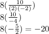8( \frac{10}{(2)( - 2)} ) \\ 8( \frac{10}{ - 4} ) \\ 8(  - \frac{5}{  2} ) = -  20 \\