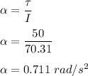 \alpha =\dfrac{\tau}{I}\\\\\alpha =\dfrac{50}{70.31}\\\\\alpha =0.711\ rad/s^2