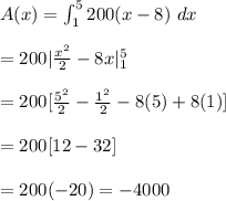 A(x) =\int^{5}_1200(x - 8)\ dx\\\\=200|\frac{x^2}{2}-8x|^{5}_1\\\\=200[\frac{5^2}{2}-\frac{1^2}{2}-8(5)+8(1)]\\\\=200 [12-32]\\\\=200(-20)=-4000