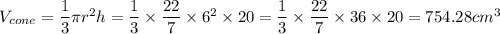 V_{cone} = \dfrac{1}{3}\pi r^2h = \dfrac{1}{3}\times \dfrac{22}{7} \times 6^2 \times 20 = \dfrac{1}{3}\times \dfrac{22}{7} \times 36 \times 20 = 754.28 cm^3