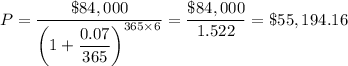 P = \dfrac{\$84,000}{\left ( 1 + \dfrac{0.07}{365} \right )^{365 \times 6}}  =\dfrac{\$84,000}{1.522} = \$55,194.16