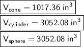 \boxed{\sf V_{cone} = 1017.36\ in \³}\\\boxed{\sf V_{cylinder} = 3052.08\ in\³}\\\boxed{\sf V_{sphere} = 3052.08\ in^3}