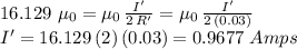 16.129\,\,\mu_{0}=\mu_0\,\frac{I'}{2\,R'} =\mu_{0}\,\frac{I'}{2\,(0.03)} \\I'=16.129\,(2)\,(0.03)=0.9677\,\,Amps