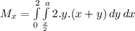M_{x} = \int\limits^2_0 {\int\limits^a_\frac{x}{2}  {2.y.(x+y)} \, dy\, dx }