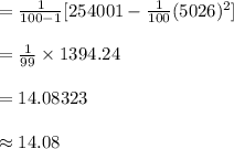 =\frac{1}{100-1}[254001-\frac{1}{100}(5026)^{2}]\\\\=\frac{1}{99}\times 1394.24\\\\=14.08323\\\\\approx 14.08