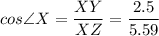 cos\angle X= \dfrac{XY}{XZ} = \dfrac{2.5}{5.59}