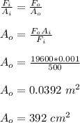 \frac{F_i}{A_i} = \frac{F_o}{A_o} \\\\A_o= \frac{F_o A_i}{F_i} \\\\A_o = \frac{19600*0.001}{500} \\\\A_o = 0.0392 \ m^2\\\\A_o = 392 \ cm^2