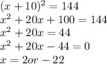(x +10)^2 = 144\\x^2 +20x +100 = 144\\x^2 + 20x =44\\x^2 + 20x - 44=0\\x = 2 or -22