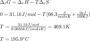 \Delta _rG=\Delta _rH-T\Delta _rS\\\\0=31.1kJ/mol-T(66.3\frac{J}{mol*K}*\frac{1kJ}{1000J}  )\\\\T=\frac{31.1kJ/mol}{0.0663kJ/(mol*K)} =469.1K\\\\T=195.9\°C
