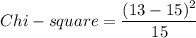 Chi -square = \dfrac{(13- 15 )^2}{15}