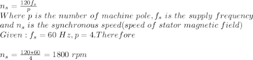 n_s=\frac{120f_s}{p}\\ Where\ p\ is \ the \ number\ of\ machine\ pole, f_s\ is\ the\ supply \ frequency\\and\ n_s\ is \ the \ synchronous\ speed(speed \ of\ stator\ magnetic \ field)\\Given: f_s=60\ Hz, p=4. Therefore\\\\n_s=\frac{120*60}{4}=1800\ rpm