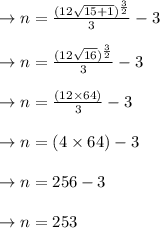 \to n= \frac{(12\sqrt{15+1} )^{\frac{3}{2}}}{3}-3\\\\\to n= \frac{(12\sqrt{16} )^{\frac{3}{2}}}{3}-3\\\\\to n= \frac{(12\times 64)}{3}-3\\\\\to n= (4\times 64)-3\\\\\to n= 256-3\\\\\to n= 253