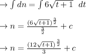 \to \int dn= \int 6\sqrt{t+1} \ \ dt \\\\\to n= \frac{(6\sqrt{t+1} )^{\frac{3}{2}}}{\frac{3}{2}}+c\\\\\to n= \frac{(12\sqrt{t+1} )^{\frac{3}{2}}}{3}+c\\\\