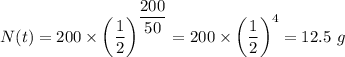 N(t) =200 \times \left (\dfrac{1}{2} \right )^{\dfrac{200}{50} } =200 \times \left (\dfrac{1}{2} \right )^4 = 12.5 \ g