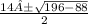 \frac{14 ± \sqrt{196 - 88}}{2}