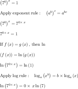 \left(7^0\right)^x=1\\\\\mathrm{Apply\:exponent\:rule}:\quad \left(a^b\right)^c=a^{bc}\\\\\left(7^0\right)^x=7^{0\times \:x}\\\\7^{0\times \:x}=1\\\\\mathrm{If\:}f\left(x\right)=g\left(x\right)\mathrm{,\:then\:}\ln \\\\\left(f\left(x\right)\right)=\ln \left(g\left(x\right)\right)\\\\\ln \left(7^{0\times \:x}\right)=\ln \left(1\right)\\\\\mathrm{Apply\:log\:rule}:\quad \log _a\left(x^b\right)=b\times \log _a\left(x\right)\\\\\ln \left(7^{0\times \:x}\right)=0\times \:x\ln \left(7\right)\\