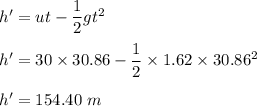 h'=ut-\dfrac{1}{2}gt^2\\\\h'=30\times 30.86-\dfrac{1}{2}\times 1.62\times 30.86^2\\\\h'=154.40\ m