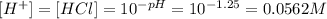 [H^+]=[HCl]=10^{-pH}=10^{-1.25}=0.0562M
