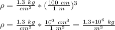 \rho = \frac{1.3 \ kg}{cm^3} *(\frac{100\ cm}{1 \ m} )^3\\\\\rho = \frac{1.3 \ kg}{cm^3} *\frac{10^6\ cm^3}{1 \ m^3} = \frac{1.3*10^6 \ kg}{m^3}