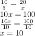 \frac{10}{5}=\frac{20}{x}\\  10x = 100\\\frac{10x}{10}=\frac{100}{10}\\x = 10