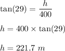 \tan(29)=\dfrac{h}{400}\\\\h=400\times \tan(29)\\\\h=221.7\ m