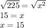 \sqrt{225}  =  \sqrt{ {x}^{2} }  \\ 15 = x \\ x = 15