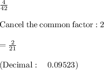 \frac{4}{42}\\\\\mathrm{Cancel\:the\:common\:factor:}\:2\\\\=\frac{2}{21}\\\\\left(\mathrm{Decimal:\quad }\:0.09523 \right)