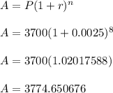 A=P(1+r)^n\\\\ A=3700(1+0.0025)^8\\\\A=3700(1.02017588)\\\\ A = 3774.650676