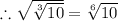 \therefore \sqrt{\sqrt[3]{10} }=\sqrt[6]{10}