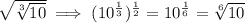 \sqrt{\sqrt[3]{10} } \implies (10^\frac{1}{3} )^\frac{1}{2} =10^\frac{1}{6} =\sqrt[6]{10}