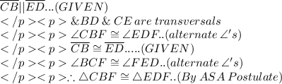 \overline{CB} ||\overline {ED}... (GIVEN) \\\& BD\:\&\: CE \: are \: transversals\\ \angle CBF\cong \angle EDF.. (alternate \: \angle 's) \\\overline{CB} \cong \overline {ED}..... (GIVEN) \\\angle BCF \cong \angle FED.. (alternate \: \angle 's) \\\therefore \triangle CBF \cong \triangle EDF.. (By \: ASA\: Postulate)