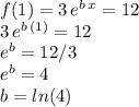 f(1) = 3 \,e^{b\,x}= 12\\3\,e^{b\,(1)}=12\\e^b=12/3\\e^b=4\\b=ln(4)