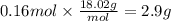 0.16 mol \times \frac{18.02g}{mol} = 2.9 g