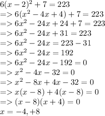 6(x-2) ^2 + 7 = 223\\=6(x^{2} -4x+4)+7=223\\=6x^{2} -24x+24+7=223\\=6x^{2} -24x+31=223\\=6x^{2} -24x=223-31\\=6x^{2} -24x=192\\=6x^{2} -24x-192=0\\=x^{2} -4x-32=0\\=x^{2} -8x+4x-32=0\\=x(x-8)+4(x-8)=0\\=(x-8)(x+4)=0\\x=-4,+8