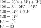 128 = 2((4 + W) + W)\\128 = 8 +2W + 2W\\120 = 2W + 2W\\120 = 4W\\W = \frac{120}{4}\\\ W = 30