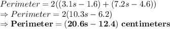 Perimeter = 2((3.1s-1.6) +(7.2s-4.6))\\\Rightarrow Perimeter = 2(10.3s-6.2)\\\Rightarrow \bold{Perimeter = (20.6s-12.4)\ centimeters}