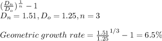 (\frac{D_n}{D_o} )^{\frac{1}{n} }-1\\D_n=1.51,D_o=1.25,n=3\\\\Geometric\ growth\ rate=\frac{1.51}{1.25}^{1/3}-1=6.5\%