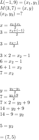 L(-1,9)=(x_1,y_1)\\M(3,7)=(x,y)\\(x_2,y_2) = ?\\\\x = \frac{x_2+x_1}{2} \\ 3 = \frac{x_2+(-1)}{2}\\ \\3 = \frac{x_2-1}{2}\\  \\3\times 2 =x_2-1\\6 =x_2-1\\6+1=x_2\\7=x_2\\\\\\y = \frac{y_2-y_1}{2}\\ 7 = \frac{y_2+9}{2} \\7\times 2 = y_2+9\\14 =y_2 +9\\14-9 =y_2\\\\5 =y_2\\\\= (7 , 5)